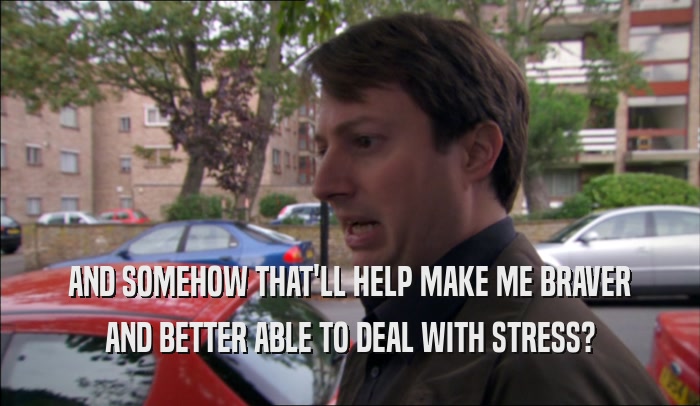 AND SOMEHOW THAT'LL HELP MAKE ME BRAVER AND BETTER ABLE TO DEAL WITH STRESS? 