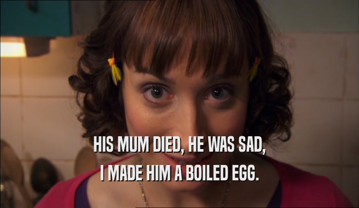 HIS MUM DIED, HE WAS SAD,
 I MADE HIM A BOILED EGG.
 