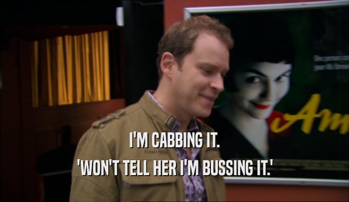I'M CABBING IT. 'WON'T TELL HER I'M BUSSING IT.' 