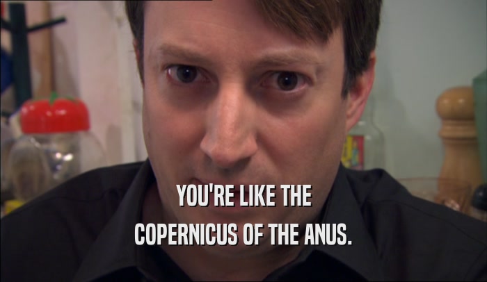 YOU'RE LIKE THE
 COPERNICUS OF THE ANUS.
 