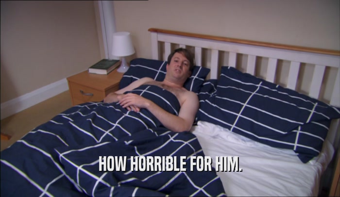 HOW HORRIBLE FOR HIM.  