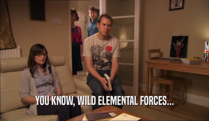 YOU KNOW, WILD ELEMENTAL FORCES...
  