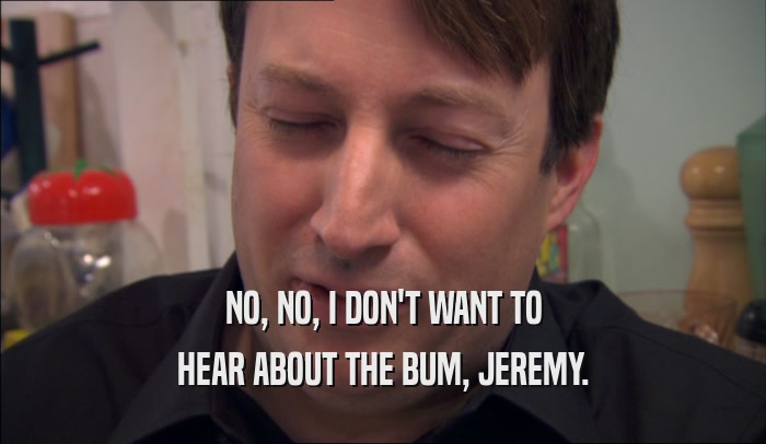 NO, NO, I DON'T WANT TO HEAR ABOUT THE BUM, JEREMY. 