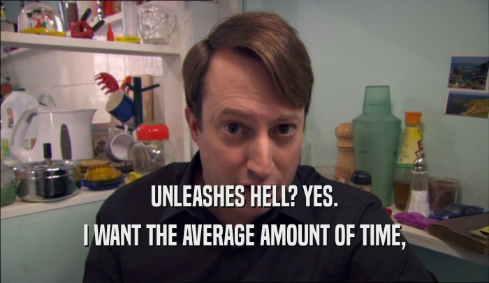 UNLEASHES HELL? YES. I WANT THE AVERAGE AMOUNT OF TIME, 