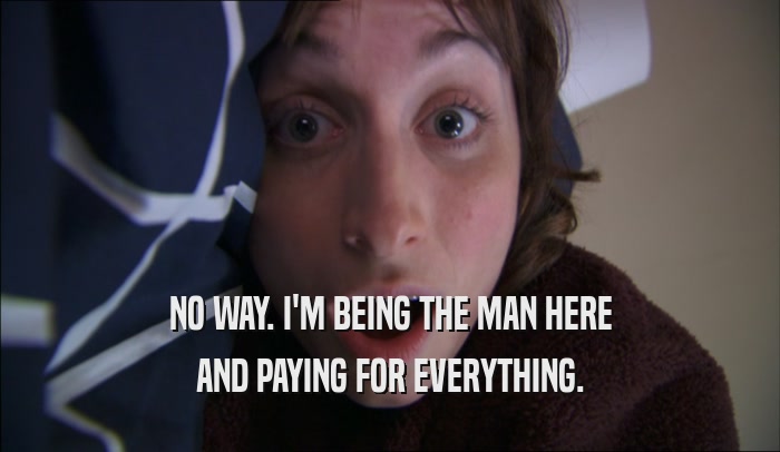 NO WAY. I'M BEING THE MAN HERE AND PAYING FOR EVERYTHING. 