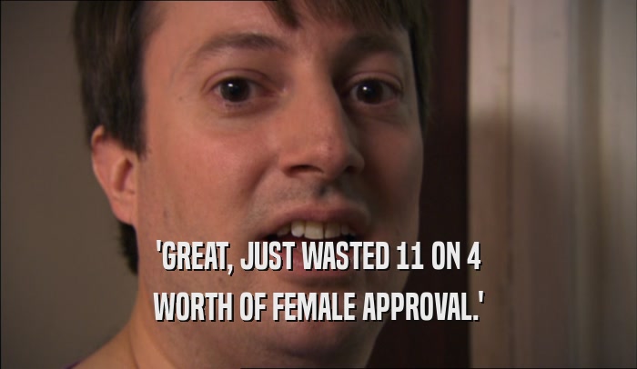 'GREAT, JUST WASTED 11 ON 4 WORTH OF FEMALE APPROVAL.' 