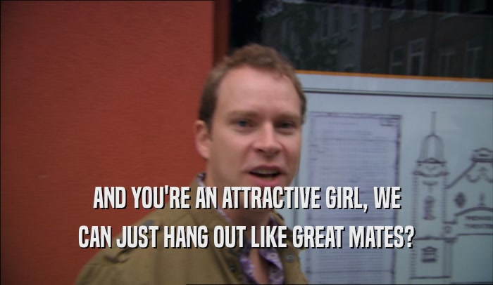 AND YOU'RE AN ATTRACTIVE GIRL, WE CAN JUST HANG OUT LIKE GREAT MATES? 