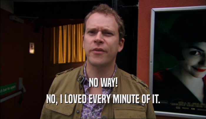 NO WAY! NO, I LOVED EVERY MINUTE OF IT. 