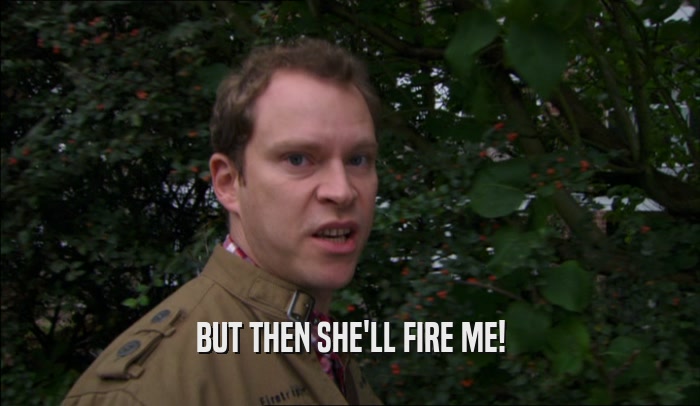 BUT THEN SHE'LL FIRE ME!  