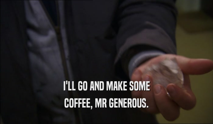 I'LL GO AND MAKE SOME COFFEE, MR GENEROUS. 
