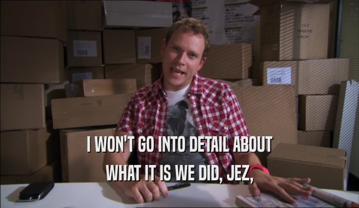 I WON'T GO INTO DETAIL ABOUT WHAT IT IS WE DID, JEZ, 
