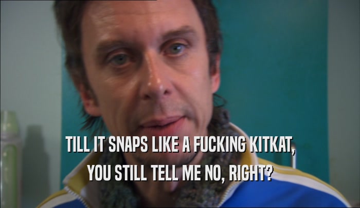 TILL IT SNAPS LIKE A FUCKING KITKAT, YOU STILL TELL ME NO, RIGHT? 