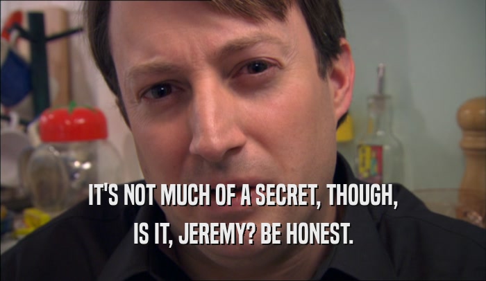 IT'S NOT MUCH OF A SECRET, THOUGH, IS IT, JEREMY? BE HONEST. 