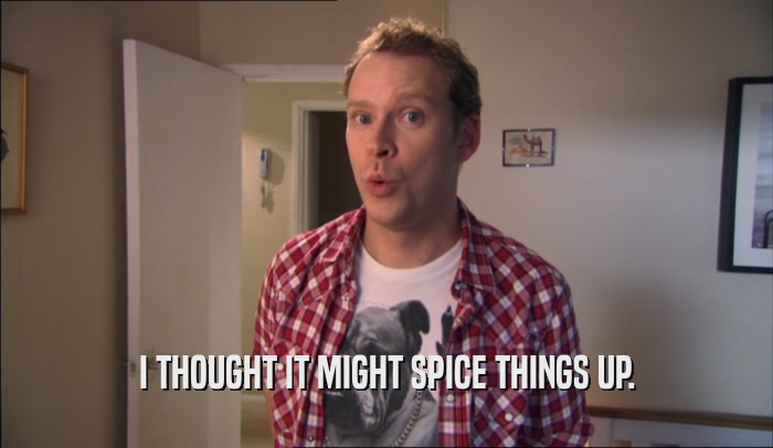 I THOUGHT IT MIGHT SPICE THINGS UP.  