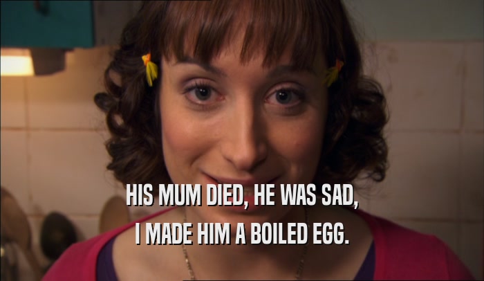 HIS MUM DIED, HE WAS SAD,
 I MADE HIM A BOILED EGG.
 