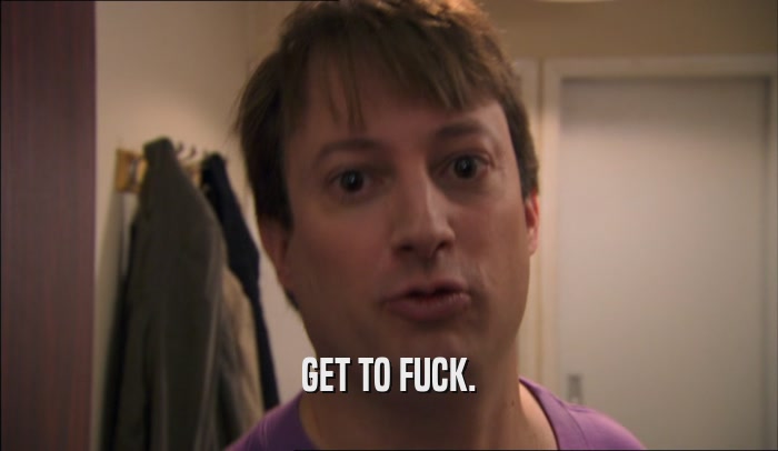 GET TO FUCK.  