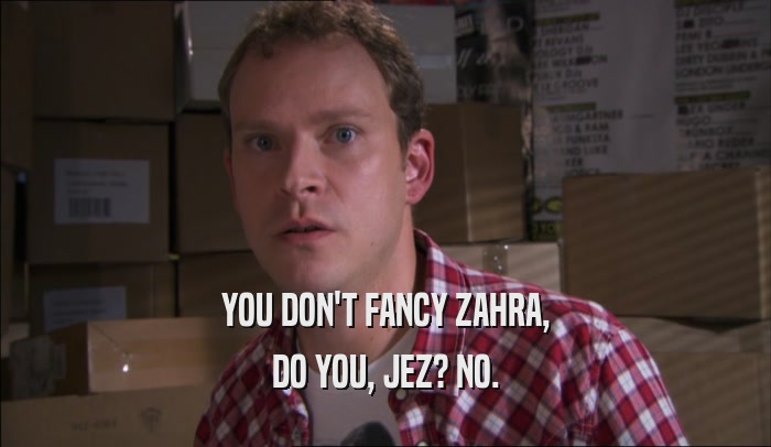 YOU DON'T FANCY ZAHRA,
 DO YOU, JEZ? NO.
 