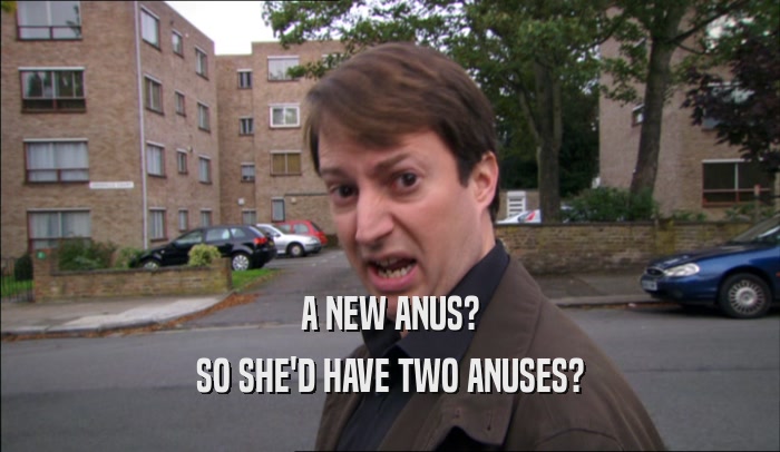 A NEW ANUS? SO SHE'D HAVE TWO ANUSES? 