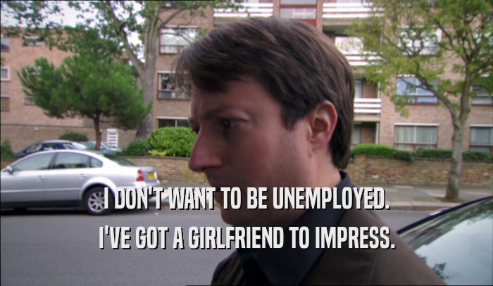I DON'T WANT TO BE UNEMPLOYED. I'VE GOT A GIRLFRIEND TO IMPRESS. 