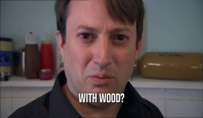 WITH WOOD?  