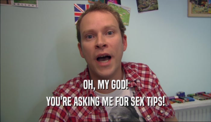 OH, MY GOD! YOU'RE ASKING ME FOR SEX TIPS! 