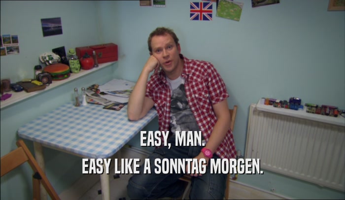 EASY, MAN. EASY LIKE A SONNTAG MORGEN. 