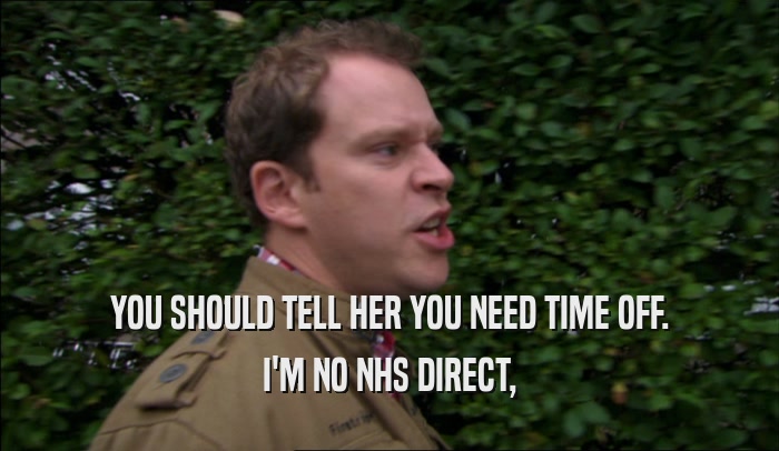 YOU SHOULD TELL HER YOU NEED TIME OFF. I'M NO NHS DIRECT, 