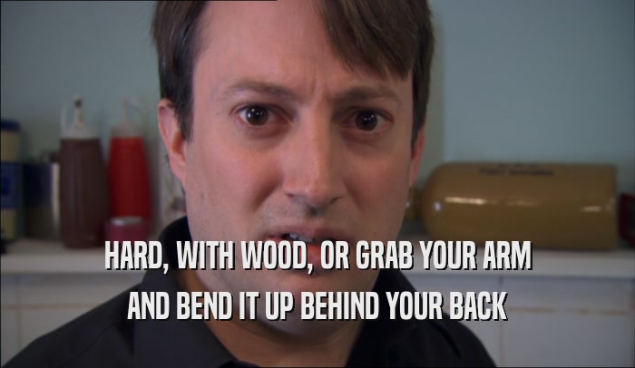 HARD, WITH WOOD, OR GRAB YOUR ARM AND BEND IT UP BEHIND YOUR BACK 