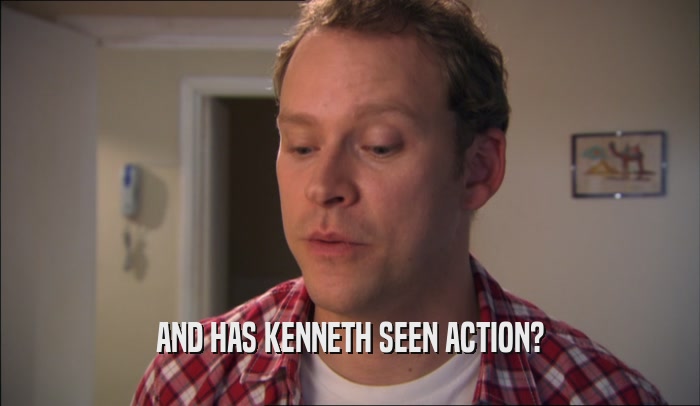 AND HAS KENNETH SEEN ACTION?  