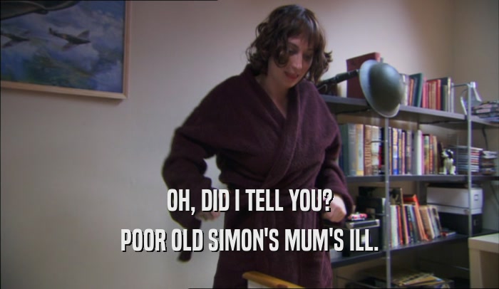 OH, DID I TELL YOU? POOR OLD SIMON'S MUM'S ILL. 