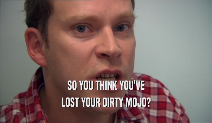 SO YOU THINK YOU'VE
 LOST YOUR DIRTY MOJO?
 