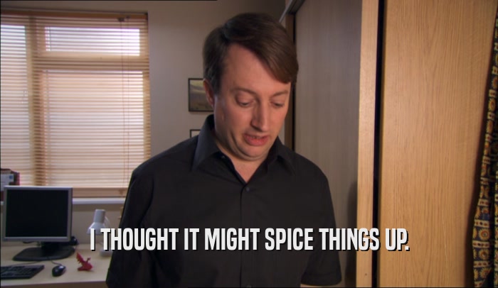 I THOUGHT IT MIGHT SPICE THINGS UP.  