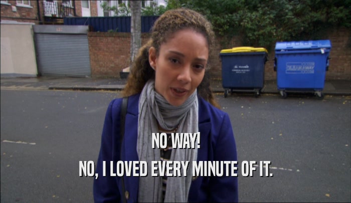 NO WAY! NO, I LOVED EVERY MINUTE OF IT. 