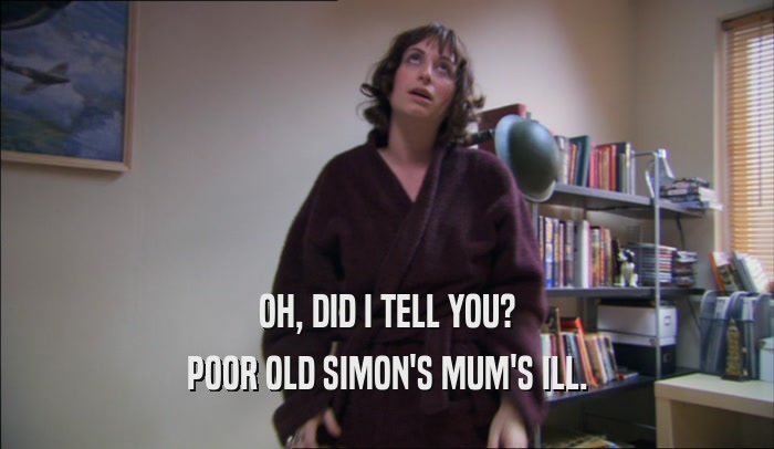 OH, DID I TELL YOU? POOR OLD SIMON'S MUM'S ILL. 