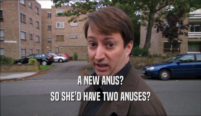 A NEW ANUS? SO SHE'D HAVE TWO ANUSES? 