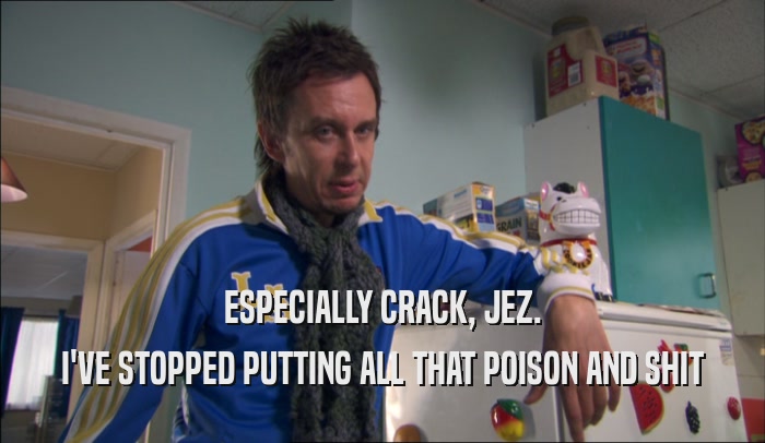 ESPECIALLY CRACK, JEZ.
 I'VE STOPPED PUTTING ALL THAT POISON AND SHIT
 