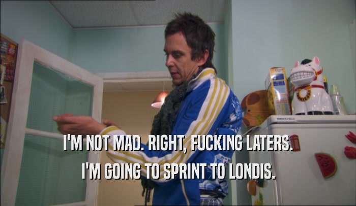 I'M NOT MAD. RIGHT, FUCKING LATERS. I'M GOING TO SPRINT TO LONDIS. 