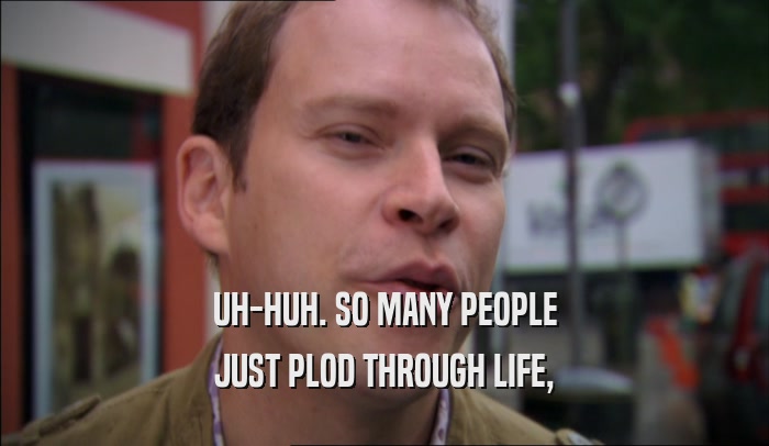 UH-HUH. SO MANY PEOPLE JUST PLOD THROUGH LIFE, 