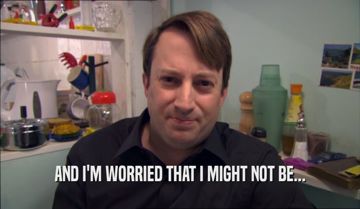 AND I'M WORRIED THAT I MIGHT NOT BE...  