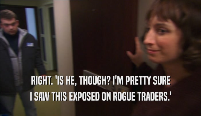 RIGHT. 'IS HE, THOUGH? I'M PRETTY SURE I SAW THIS EXPOSED ON ROGUE TRADERS.' 