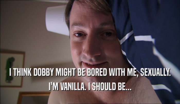 I THINK DOBBY MIGHT BE BORED WITH ME, SEXUALLY. I'M VANILLA. I SHOULD BE... 