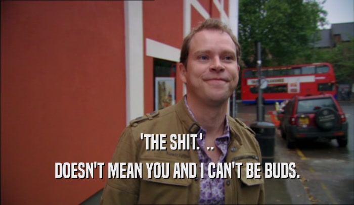 'THE SHIT.' .. DOESN'T MEAN YOU AND I CAN'T BE BUDS. 
