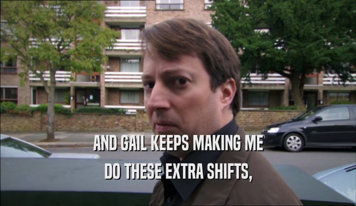 AND GAIL KEEPS MAKING ME DO THESE EXTRA SHIFTS, 