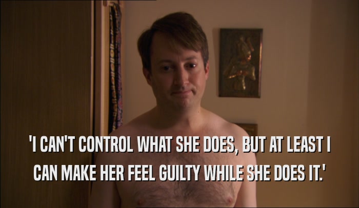 'I CAN'T CONTROL WHAT SHE DOES, BUT AT LEAST I
 CAN MAKE HER FEEL GUILTY WHILE SHE DOES IT.'
 