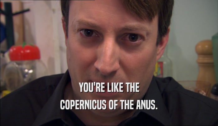 YOU'RE LIKE THE
 COPERNICUS OF THE ANUS.
 