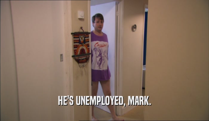 HE'S UNEMPLOYED, MARK.  