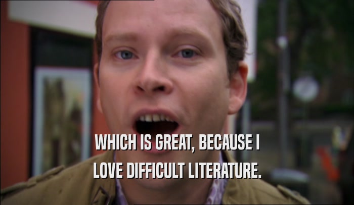WHICH IS GREAT, BECAUSE I
 LOVE DIFFICULT LITERATURE.
 