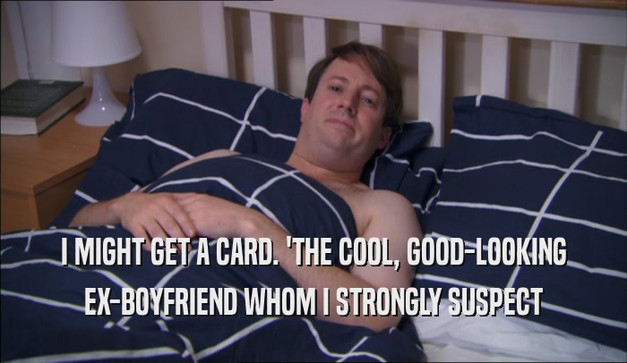 I MIGHT GET A CARD. 'THE COOL, GOOD-LOOKING EX-BOYFRIEND WHOM I STRONGLY SUSPECT 