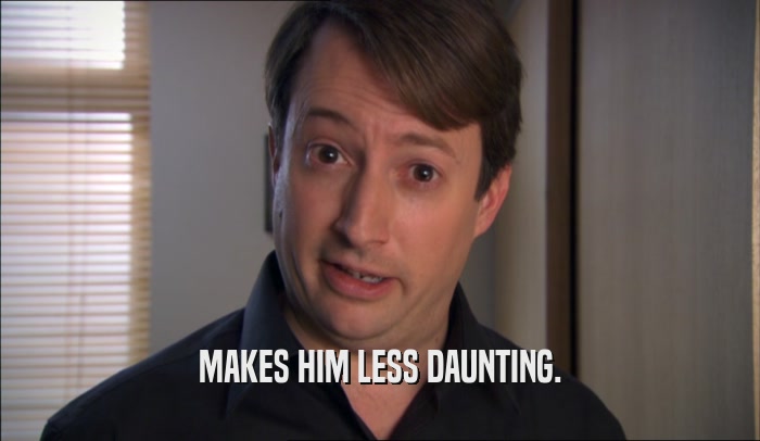 MAKES HIM LESS DAUNTING.  