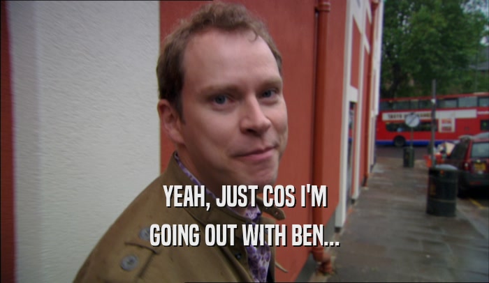YEAH, JUST COS I'M GOING OUT WITH BEN... 